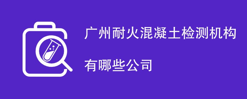 广州耐火混凝土检测机构有哪些公司