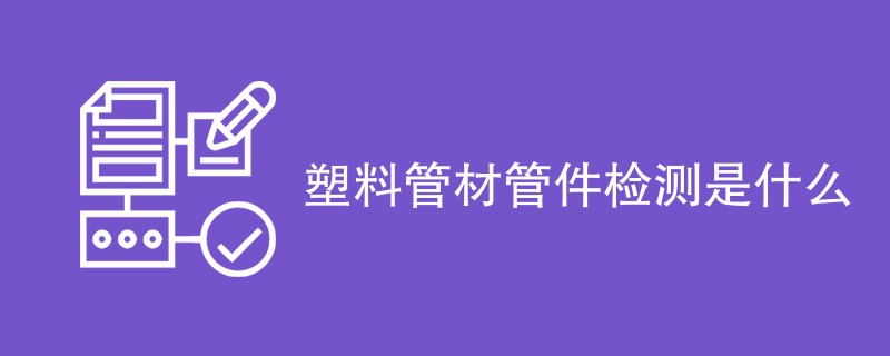 塑料管材管件检测是什么