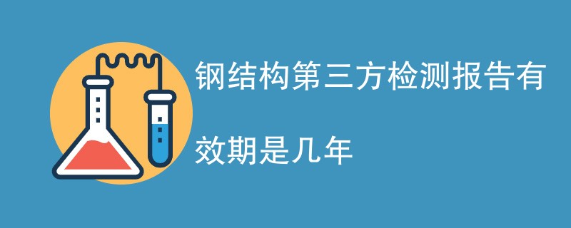 钢结构第三方检测报告有效期是几年