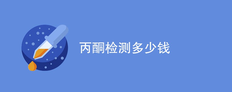 丙酮检测多少钱（费用标准介绍）