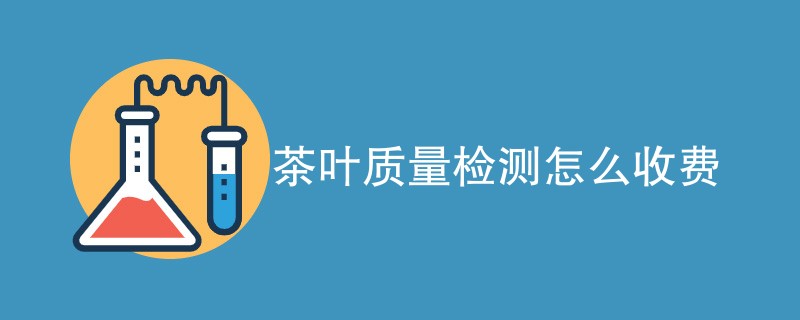 茶叶质量检测怎么收费（最新收费标准）