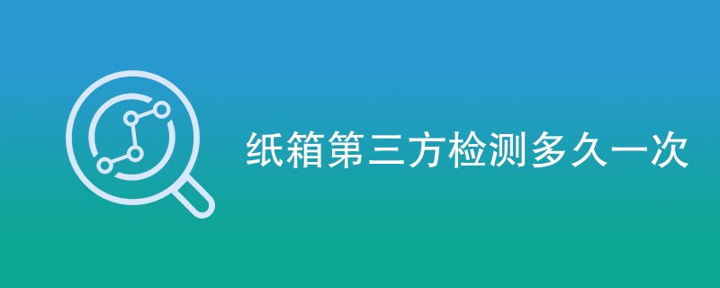 纸箱第三方检测多久一次