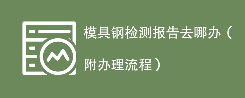 模具钢检测报告去哪办（附办理流程）