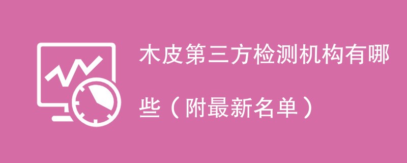 木皮第三方检测机构有哪些（附最新名单）