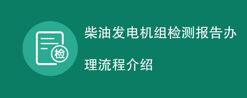 柴油发电机组检测报告办理流程介绍