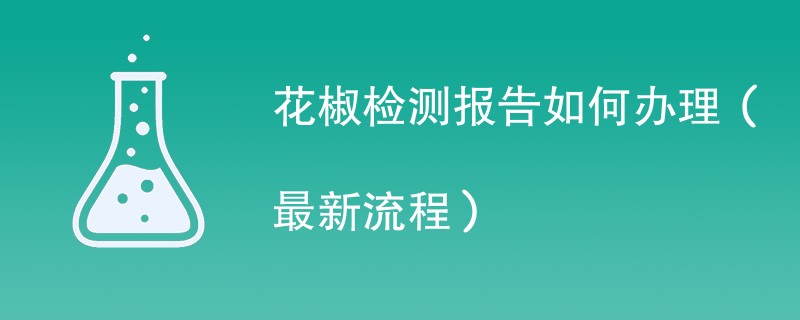 花椒检测报告如何办理（最新流程）