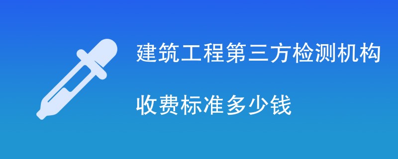 建筑工程第三方检测机构收费标准多少钱