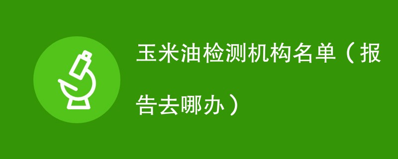 玉米油检测机构名单（报告去哪办）