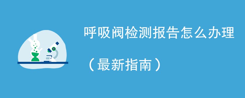 呼吸阀检测报告怎么办理（最新指南）