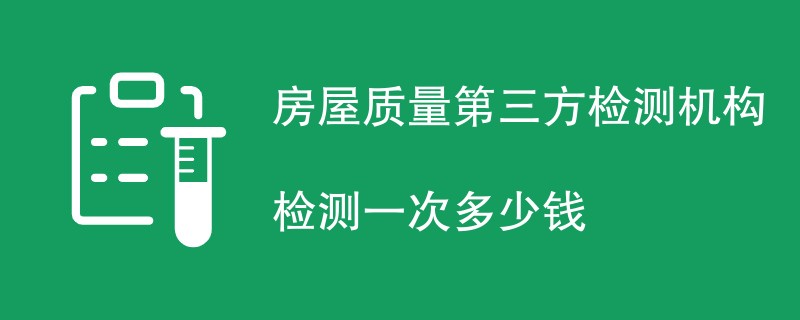 房屋质量第三方检测机构检测一次多少钱