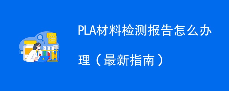 PLA材料检测报告怎么办理（最新指南）