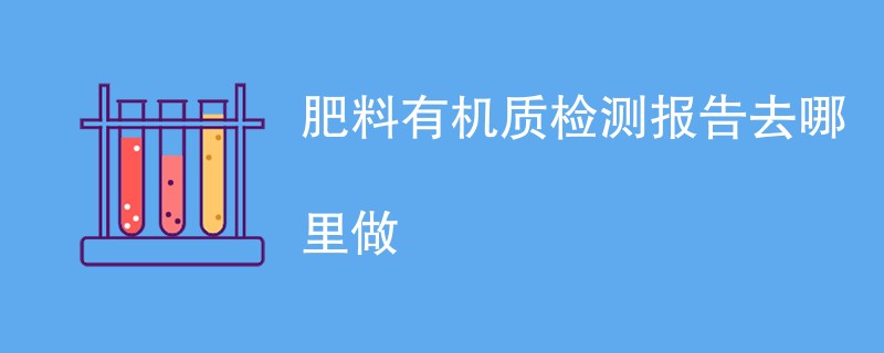 肥料有机质检测报告去哪里做