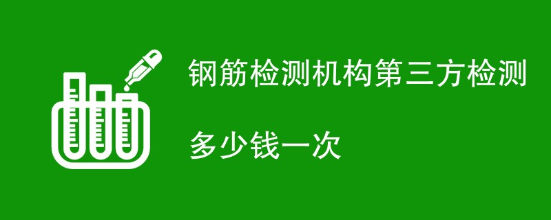 钢筋检测机构第三方检测多少钱一次