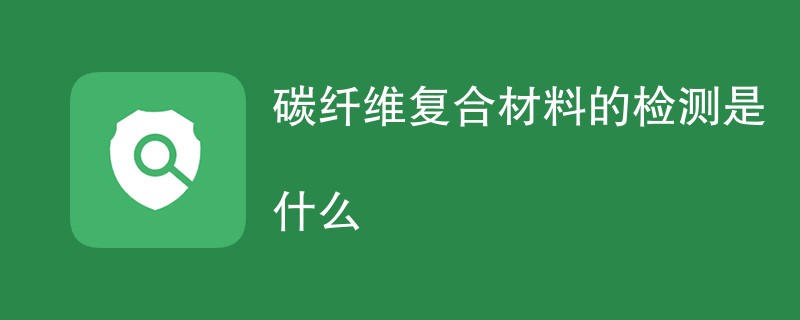 碳纤维复合材料的检测是什么