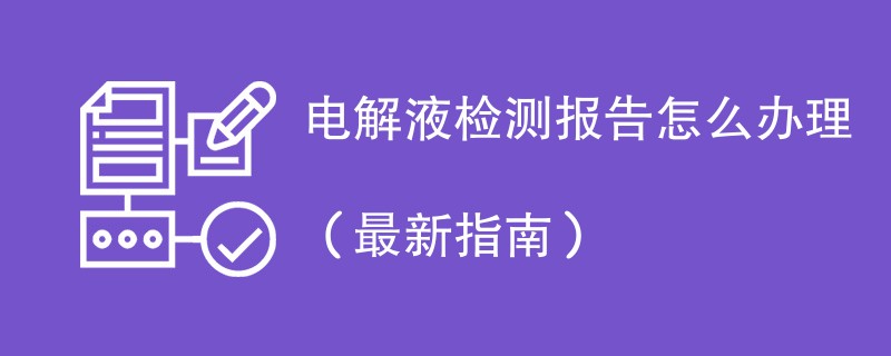 电解液检测报告怎么办理（最新指南）