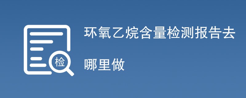 环氧乙烷含量检测报告去哪里做