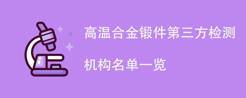 高温合金锻件第三方检测机构名单一览