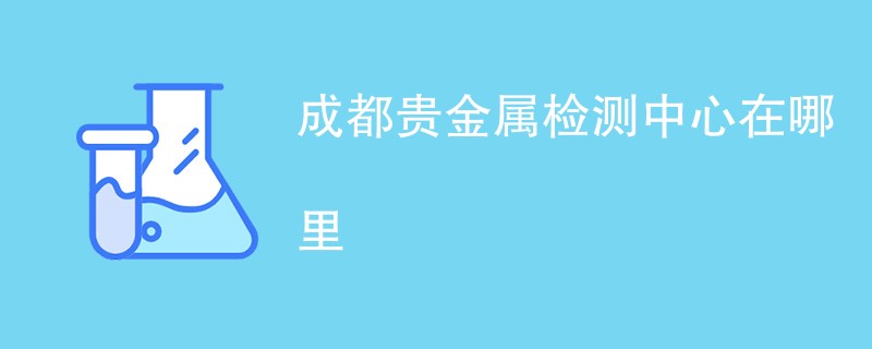 成都贵金属检测中心在哪里