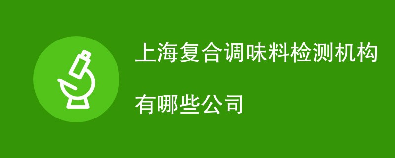 上海复合调味料检测机构有哪些公司