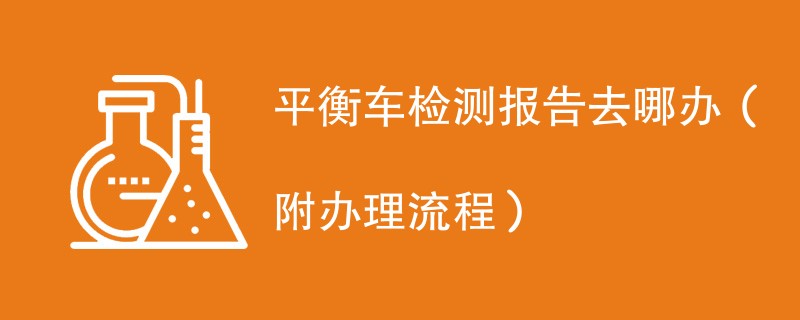 平衡车检测报告去哪办（附办理流程）