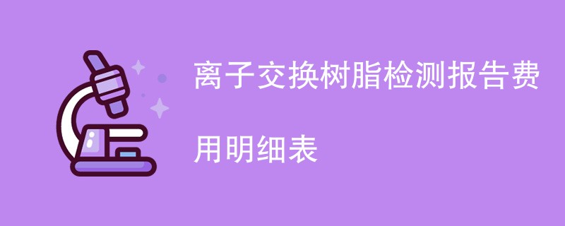 离子交换树脂检测报告费用明细表