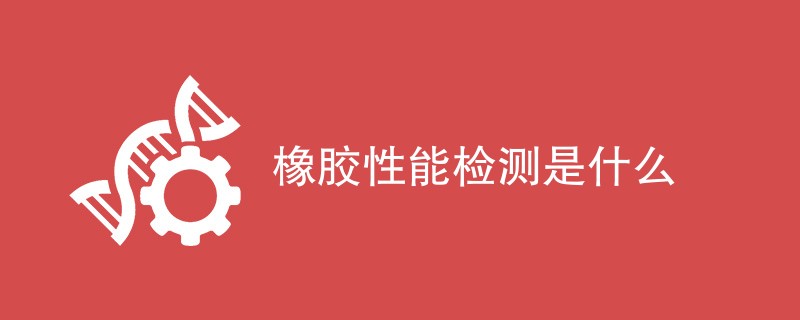 橡胶性能检测是什么