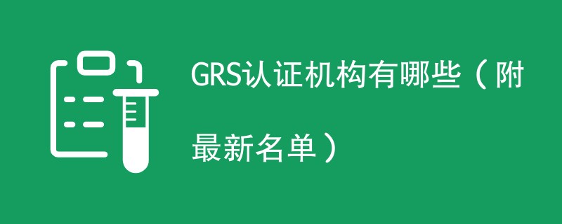 GRS认证机构有哪些（附最新名单）