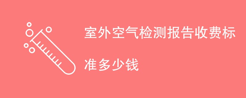 室外空气检测报告收费标准多少钱