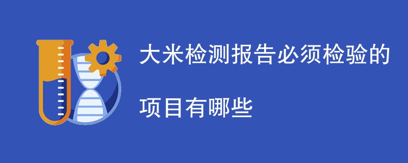 大米检测报告必须检验的项目有哪些