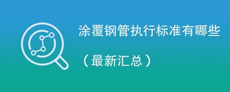 涂覆钢管执行标准有哪些（最新汇总）