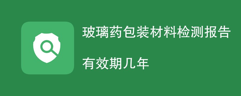 玻璃药包装材料检测报告有效期几年