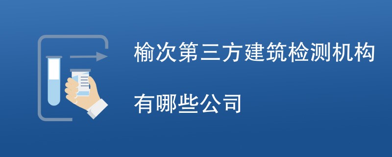 榆次第三方建筑检测机构有哪些公司