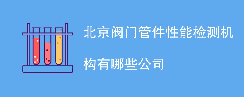 北京阀门管件性能检测机构有哪些公司