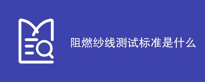 阻燃纱线测试标准是什么（最新标准详解）