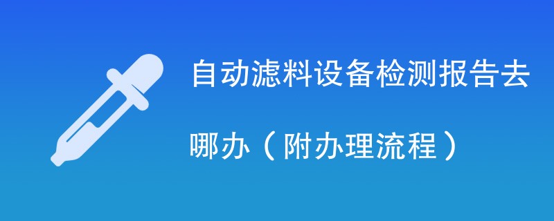 自动滤料设备检测报告去哪办（附办理流程）