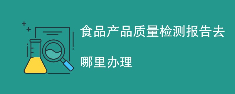 食品产品质量检测报告去哪里办理