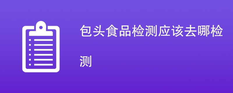 包头食品检测应该去哪检测