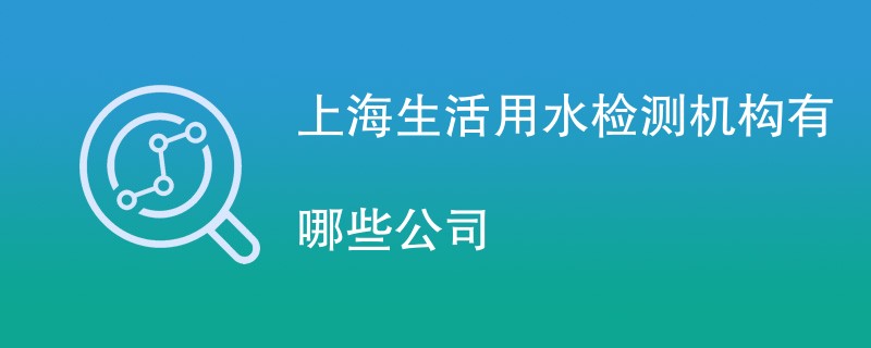 上海生活用水检测机构有哪些公司