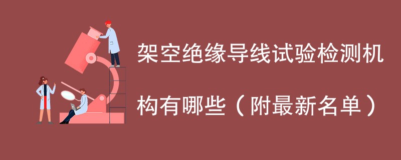 架空绝缘导线试验检测机构有哪些（附最新名单）