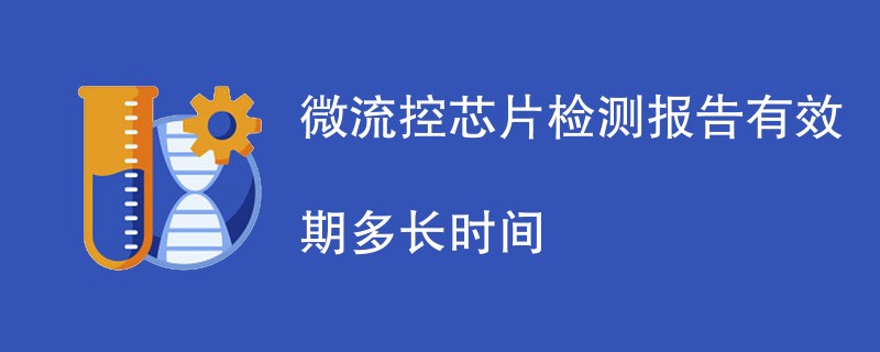 微流控芯片检测报告有效期多长时间