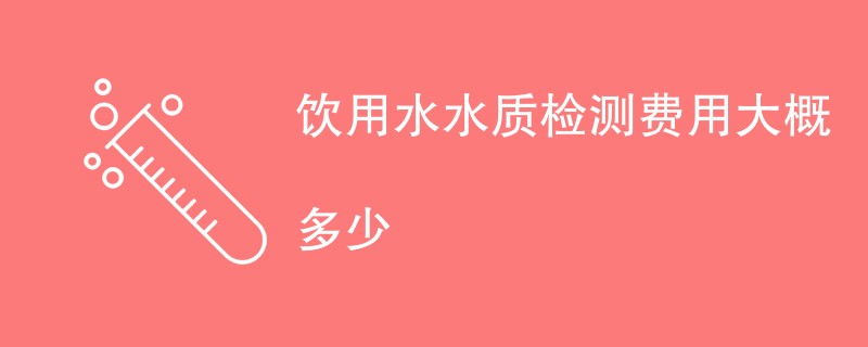 饮用水水质检测费用大概多少