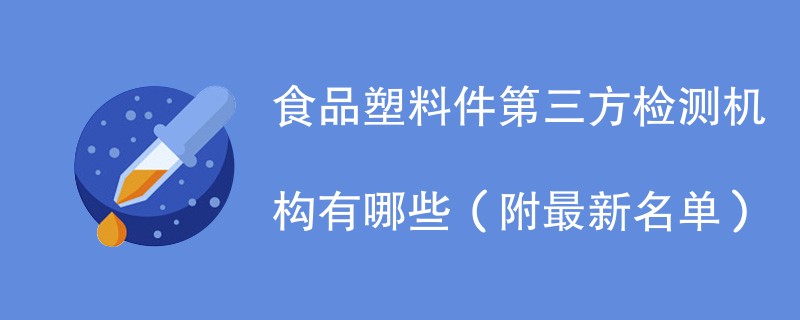 食品塑料件第三方检测机构有哪些（附最新名单）