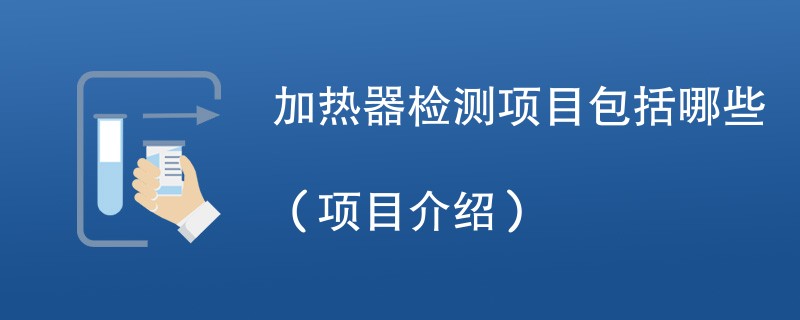 加热器检测项目包括哪些（项目介绍）