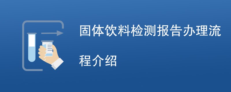 固体饮料检测报告办理流程介绍