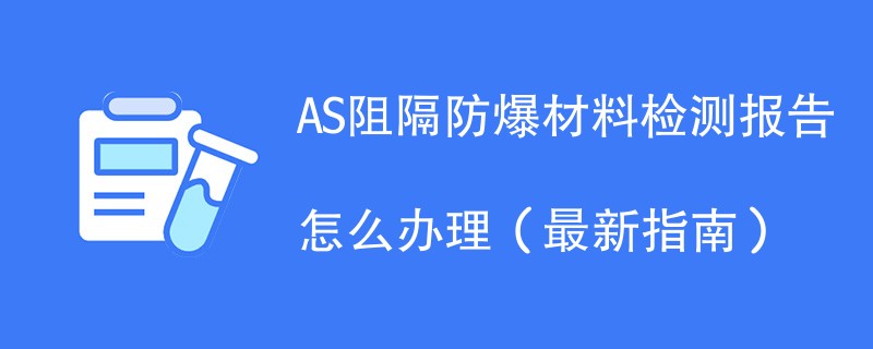 AS阻隔防爆材料检测报告怎么办理（最新指南）