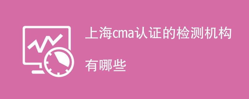 上海cma认证的检测机构有哪些