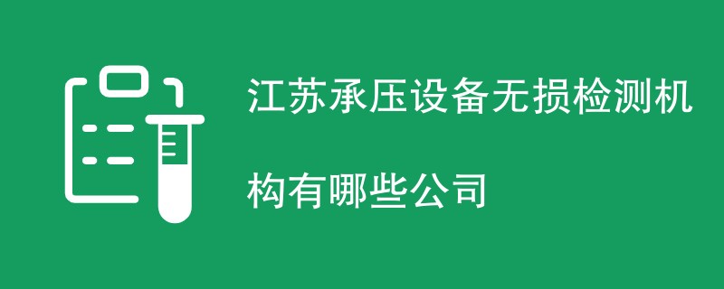 江苏承压设备无损检测机构有哪些公司