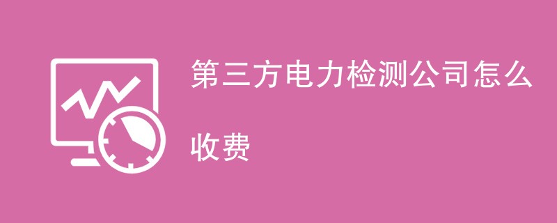 第三方电力检测公司怎么收费