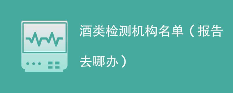 酒类检测机构名单（报告去哪办）