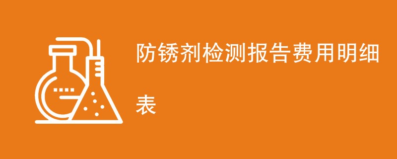 防锈剂检测报告费用明细表